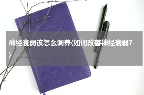 神经衰弱该怎么调养(如何改善神经衰弱？)