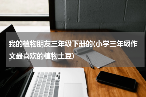 我的植物朋友三年级下册的(小学三年级作文最喜欢的植物土豆)
