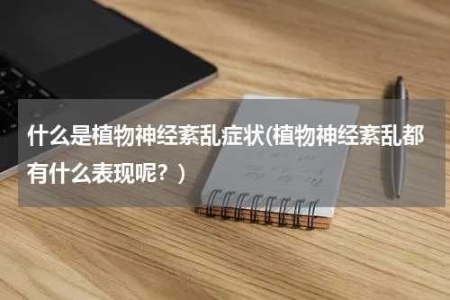 什么是植物神经紊乱症状(植物神经紊乱都有什么表现呢？)