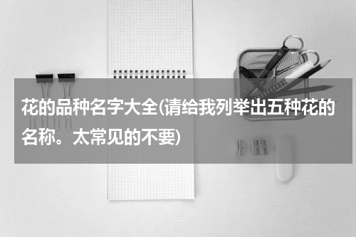花的品种名字大全(请给我列举出五种花的名称。太常见的不要)