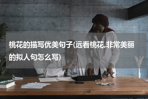 桃花的描写优美句子(远看桃花,非常美丽的拟人句怎么写)