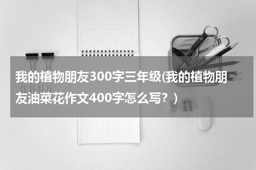 我的植物朋友300字三年级(我的植物朋友油菜花作文400字怎么写？)