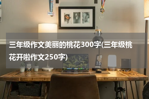 三年级作文美丽的桃花300字(三年级桃花开啦作文250字)