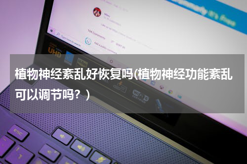 植物神经紊乱好恢复吗(植物神经功能紊乱可以调节吗？)