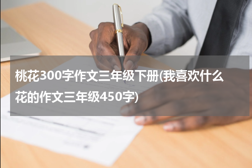 桃花300字作文三年级下册(我喜欢什么花的作文三年级450字)