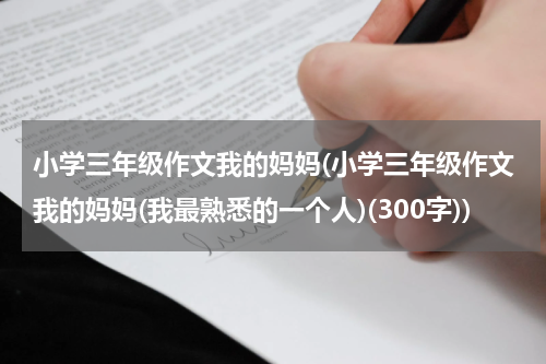 小学三年级作文我的妈妈(小学三年级作文我的妈妈(我最熟悉的一个人)(300字))