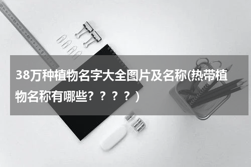 38万种植物名字大全图片及名称(热带植物名称有哪些？？？？)