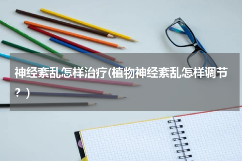 神经紊乱怎样治疗(植物神经紊乱怎样调节？)