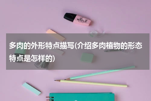 多肉的外形特点描写(介绍多肉植物的形态特点是怎样的)