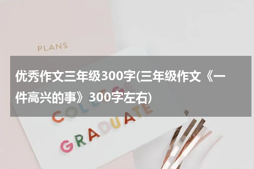 优秀作文三年级300字(三年级作文《一件高兴的事》300字左右)