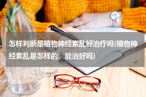 怎样判断是植物神经紊乱好治疗吗(植物神经紊乱是怎样的，能治好吗)