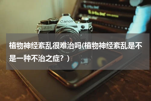 植物神经紊乱很难治吗(植物神经紊乱是不是一种不治之症？)