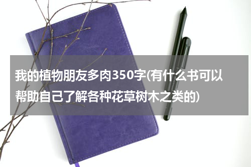 我的植物朋友多肉350字(有什么书可以帮助自己了解各种花草树木之类的)