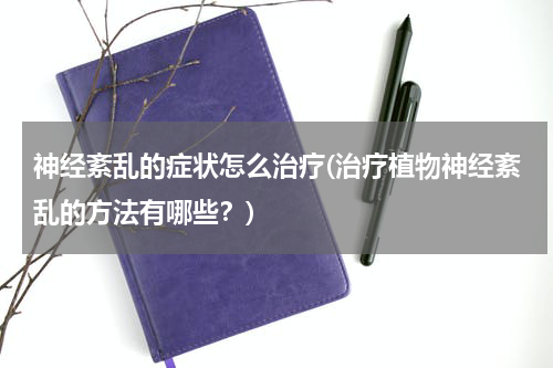 神经紊乱的症状怎么治疗(治疗植物神经紊乱的方法有哪些？)