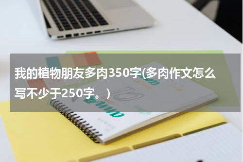 我的植物朋友多肉350字(多肉作文怎么写不少于250字。)