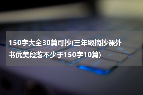 150字大全30篇可抄(三年级摘抄课外书优美段落不少于150字10篇)