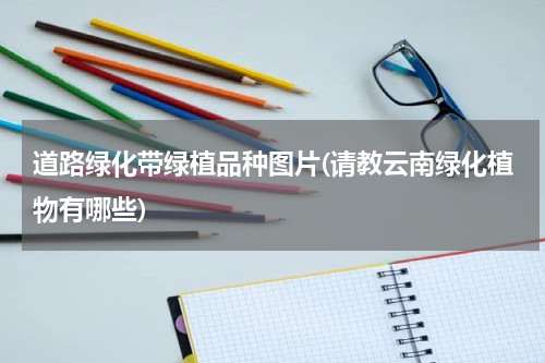 道路绿化带绿植品种图片(请教云南绿化植物有哪些)