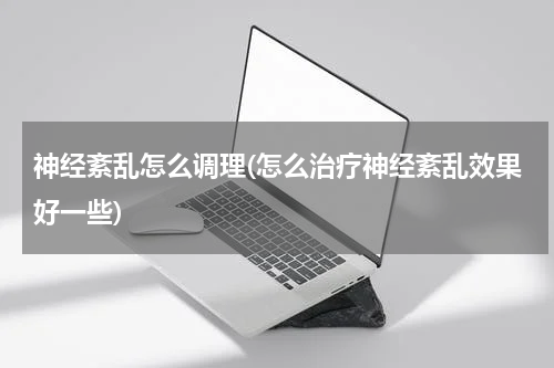 神经紊乱怎么调理(怎么治疗神经紊乱效果好一些)