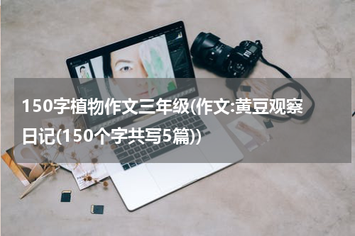 150字植物作文三年级(作文:黄豆观察日记(150个字共写5篇))