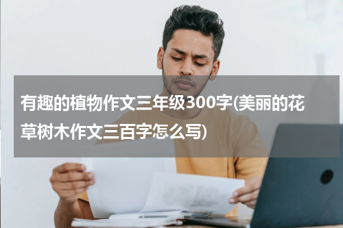 有趣的植物作文三年级300字(美丽的花草树木作文三百字怎么写)