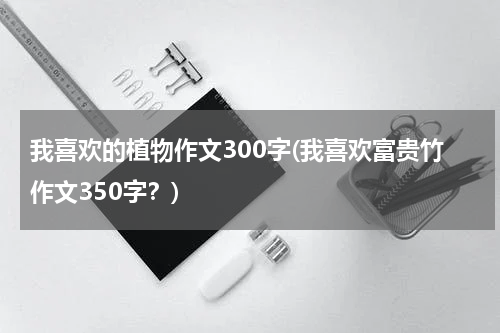 我喜欢的植物作文300字(我喜欢富贵竹作文350字？)