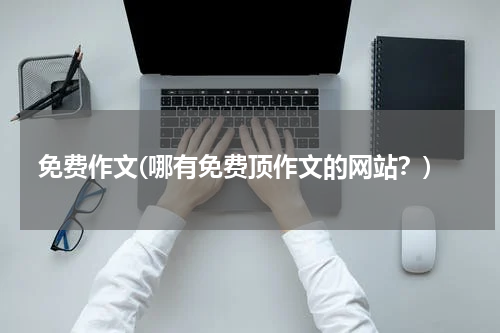 免费作文(哪有免费顶作文的网站？)