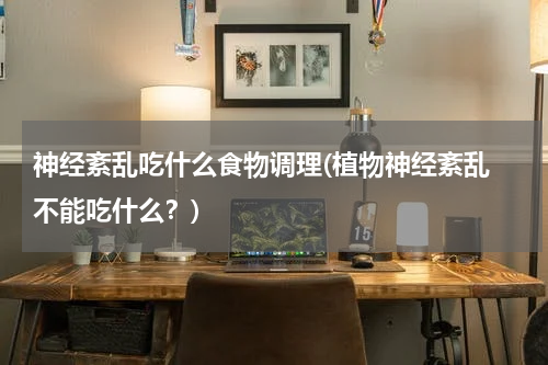 神经紊乱吃什么食物调理(植物神经紊乱 不能吃什么？)