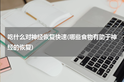 吃什么对神经恢复快速(哪些食物有助于神经的恢复)