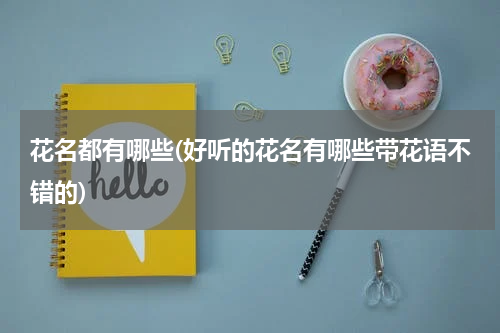 花名都有哪些(好听的花名有哪些带花语不错的)