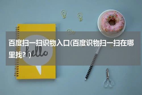 百度扫一扫识物入口(百度识物扫一扫在哪里找？)
