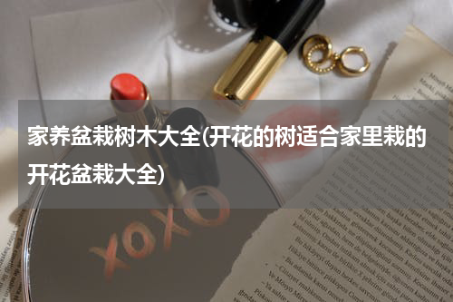 家养盆栽树木大全(开花的树适合家里栽的开花盆栽大全)