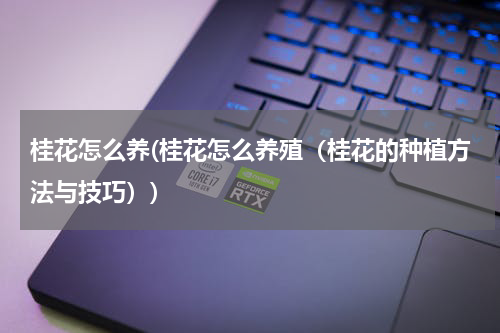 桂花怎么养(桂花怎么养殖（桂花的种植方法与技巧）)