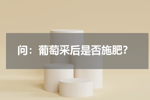 问：葡萄采后是否施肥？