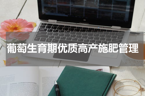 葡萄生育期优质高产施肥管理